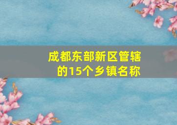 成都东部新区管辖的15个乡镇名称