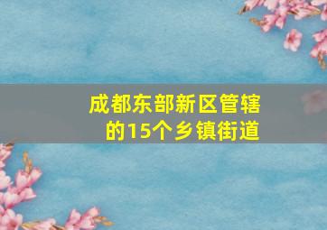 成都东部新区管辖的15个乡镇街道