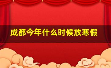 成都今年什么时候放寒假