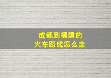 成都到福建的火车路线怎么走