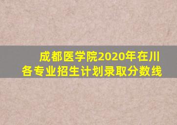 成都医学院2020年在川各专业招生计划录取分数线