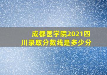 成都医学院2021四川录取分数线是多少分