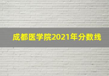 成都医学院2021年分数线