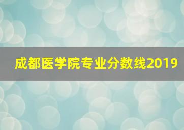 成都医学院专业分数线2019