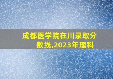 成都医学院在川录取分数线,2023年理科