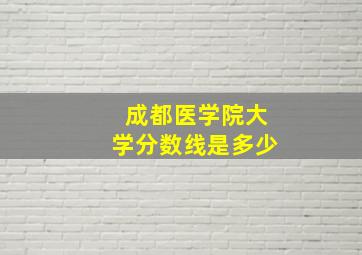 成都医学院大学分数线是多少