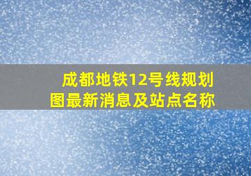 成都地铁12号线规划图最新消息及站点名称