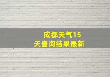 成都天气15天查询结果最新