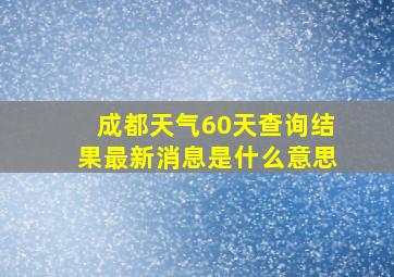 成都天气60天查询结果最新消息是什么意思