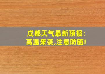 成都天气最新预报:高温来袭,注意防晒!