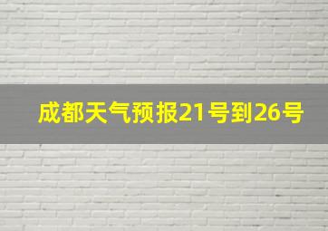 成都天气预报21号到26号