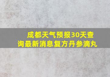 成都天气预报30天查询最新消息复方丹参滴丸