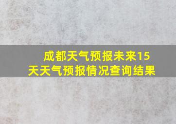 成都天气预报未来15天天气预报情况查询结果