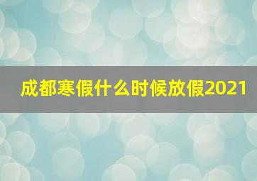 成都寒假什么时候放假2021