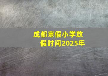 成都寒假小学放假时间2025年