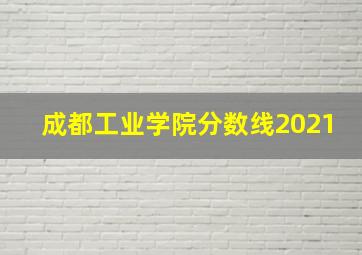 成都工业学院分数线2021