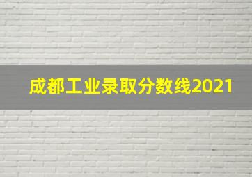 成都工业录取分数线2021