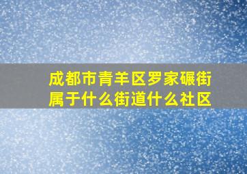 成都市青羊区罗家碾街属于什么街道什么社区