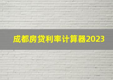 成都房贷利率计算器2023