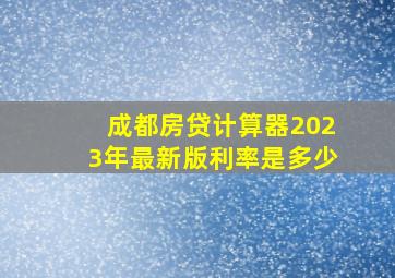 成都房贷计算器2023年最新版利率是多少