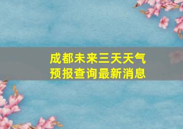 成都未来三天天气预报查询最新消息