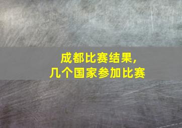 成都比赛结果,几个国家参加比赛