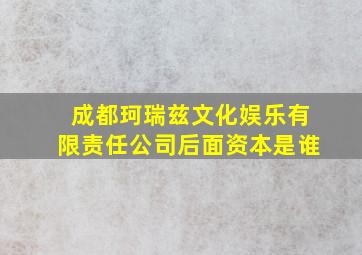 成都珂瑞兹文化娱乐有限责任公司后面资本是谁