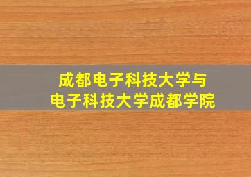 成都电子科技大学与电子科技大学成都学院