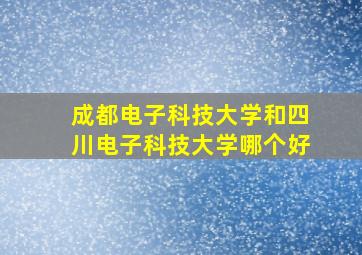 成都电子科技大学和四川电子科技大学哪个好