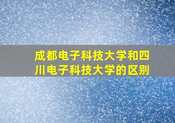 成都电子科技大学和四川电子科技大学的区别