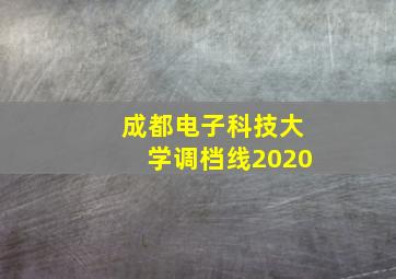 成都电子科技大学调档线2020