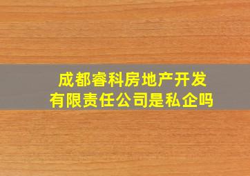 成都睿科房地产开发有限责任公司是私企吗