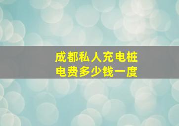 成都私人充电桩电费多少钱一度