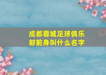 成都蓉城足球俱乐部前身叫什么名字