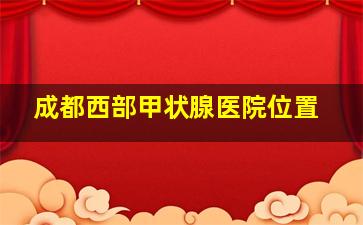 成都西部甲状腺医院位置