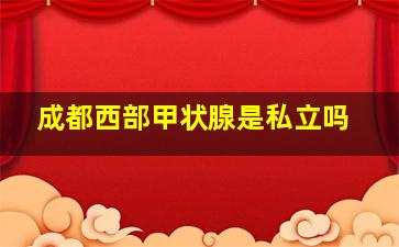 成都西部甲状腺是私立吗