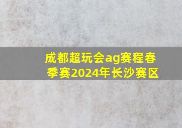 成都超玩会ag赛程春季赛2024年长沙赛区