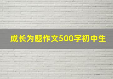 成长为题作文500字初中生