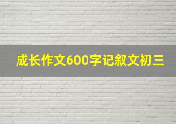 成长作文600字记叙文初三