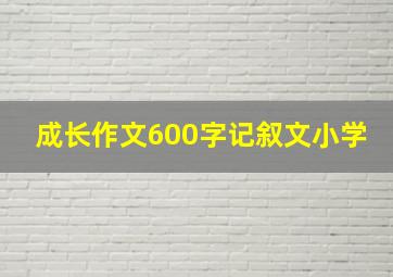 成长作文600字记叙文小学