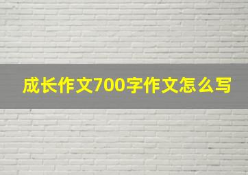 成长作文700字作文怎么写