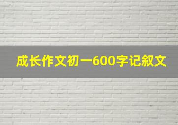 成长作文初一600字记叙文