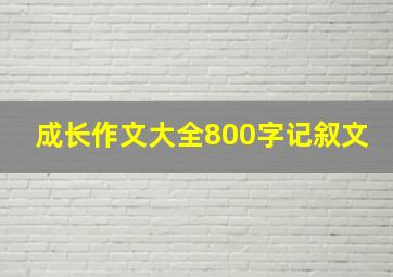 成长作文大全800字记叙文