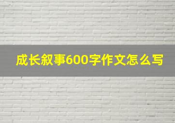 成长叙事600字作文怎么写