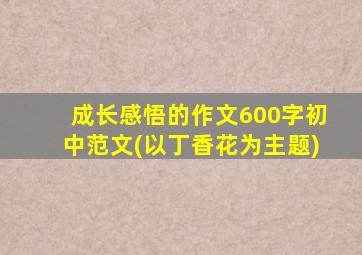 成长感悟的作文600字初中范文(以丁香花为主题)