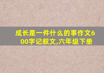 成长是一件什么的事作文600字记叙文,六年级下册