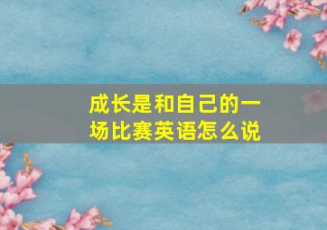 成长是和自己的一场比赛英语怎么说