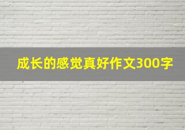 成长的感觉真好作文300字