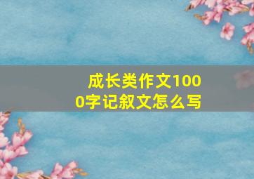 成长类作文1000字记叙文怎么写