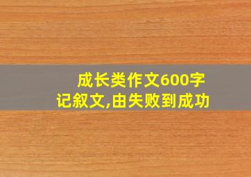 成长类作文600字记叙文,由失败到成功